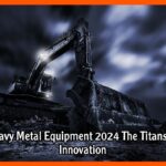Heavy Metal Equipment 2024 The Titans of Innovation