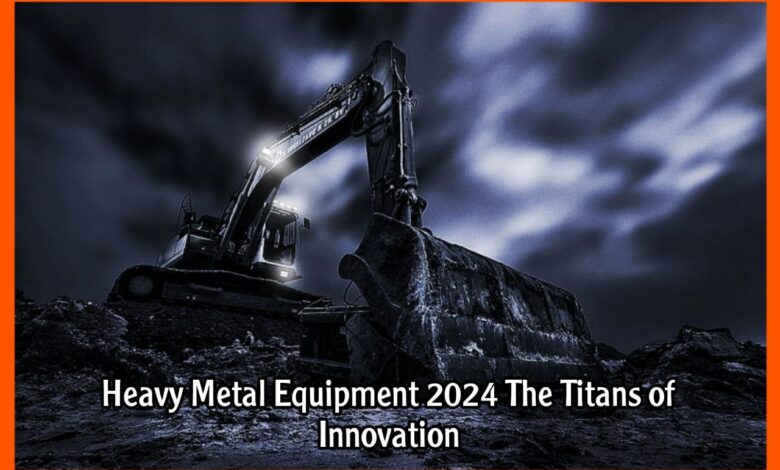 Heavy Metal Equipment 2024 The Titans of Innovation